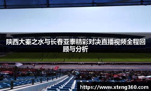 陕西大秦之水与长春亚泰精彩对决直播视频全程回顾与分析